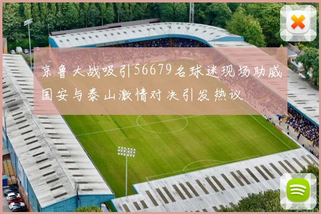 京鲁大战吸引56679名球迷现场助威国安与泰山激情对决引发热议