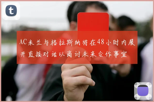 AC米兰与格拉斯纳将在48小时内展开直接对话以商讨未来合作事宜