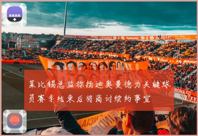 莱比锡总监称扬迪奥曼德为关键球员赛季结束后将商讨续约事宜