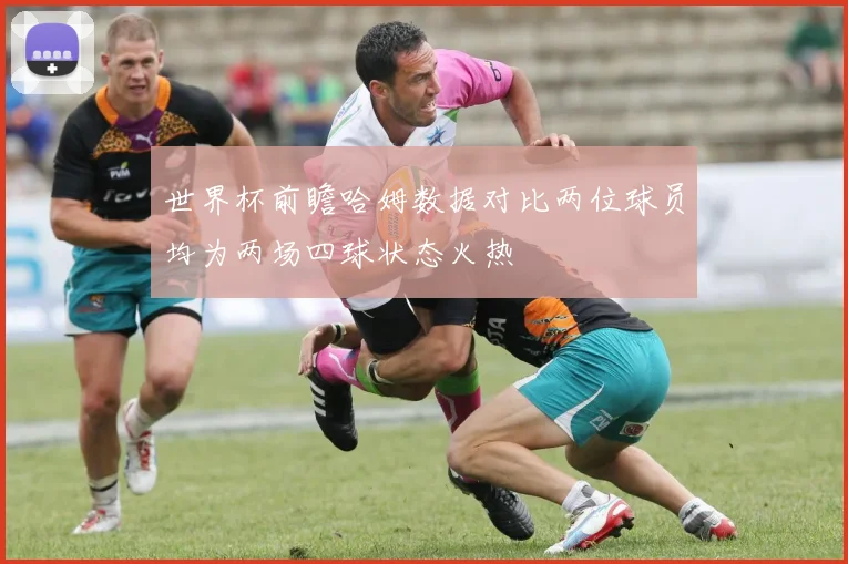 世界杯前瞻哈姆数据对比两位球员均为两场四球状态火热
