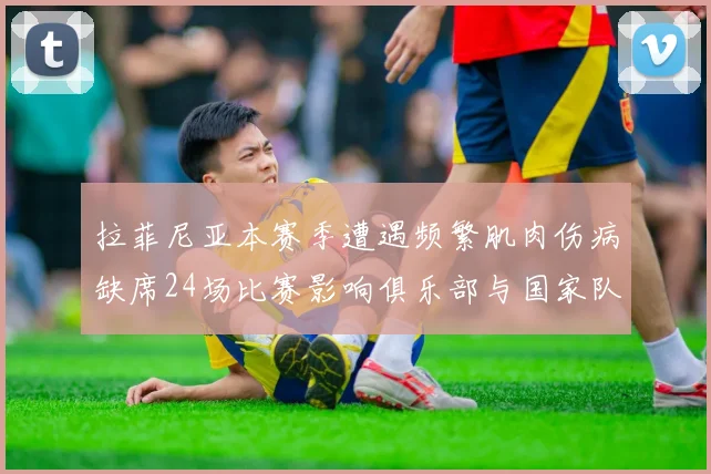拉菲尼亚本赛季遭遇频繁肌肉伤病缺席24场比赛影响俱乐部与国家队表现