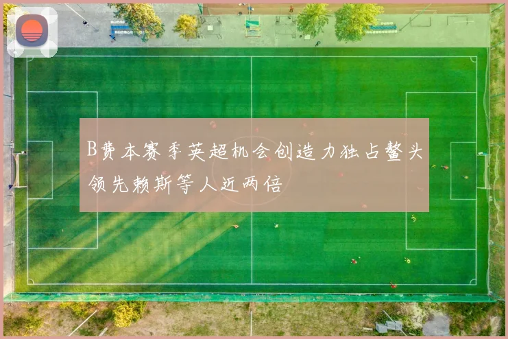B费本赛季英超机会创造力独占鳌头领先赖斯等人近两倍