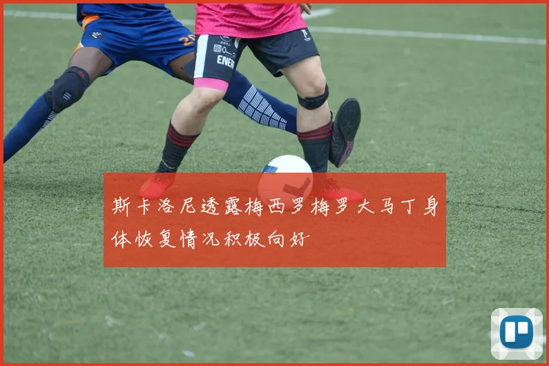 斯卡洛尼透露梅西罗梅罗大马丁身体恢复情况积极向好