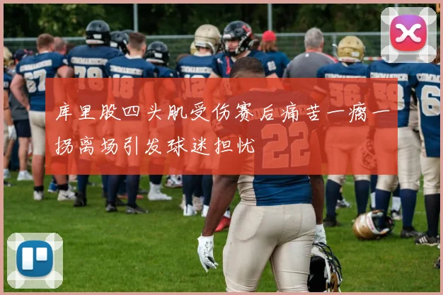 库里股四头肌受伤赛后痛苦一瘸一拐离场引发球迷担忧