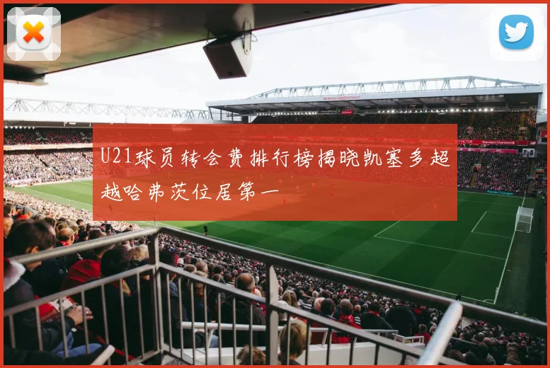 U21球员转会费排行榜揭晓凯塞多超越哈弗茨位居第一