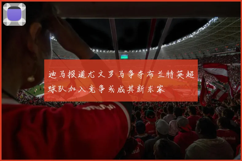 迪马报道尤文罗马争夺布兰特英超球队加入竞争或成其新东家