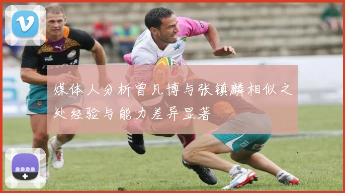 媒体人分析曾凡博与张镇麟相似之处经验与能力差异显著