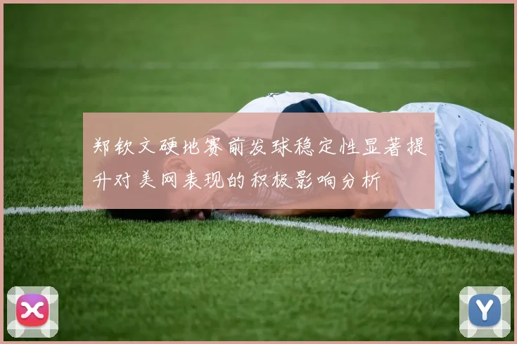 郑钦文硬地赛前发球稳定性显著提升对美网表现的积极影响分析