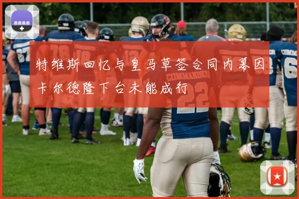 特维斯回忆与皇马草签合同内幕因卡尔德隆下台未能成行