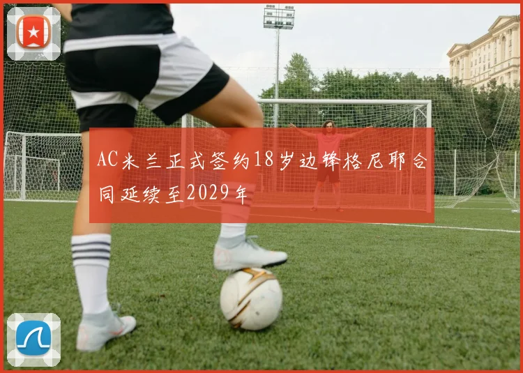 AC米兰正式签约18岁边锋格尼耶合同延续至2029年
