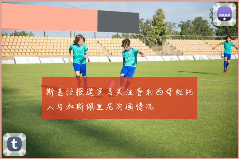 斯基拉报道罗马关注普利西奇经纪人与加斯佩里尼沟通情况