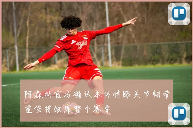 阿森纳官方确认本怀特膝关节韧带重伤将缺席整个赛季