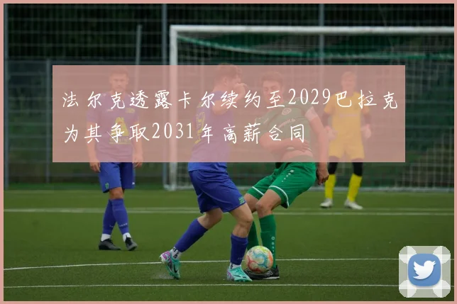 法尔克透露卡尔续约至2029巴拉克为其争取2031年高薪合同