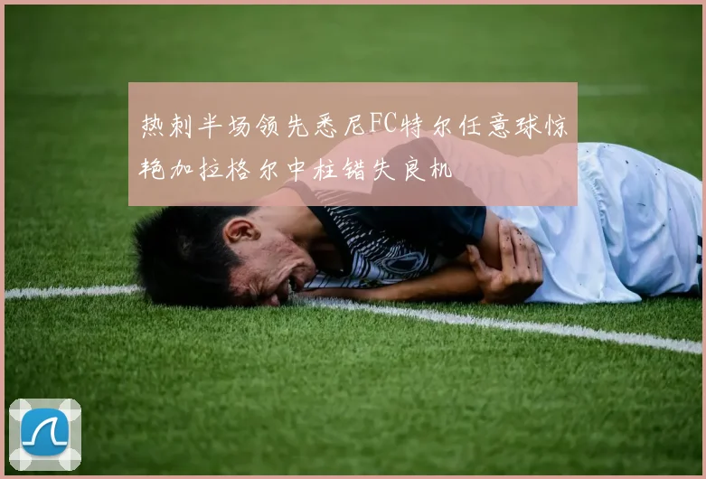 热刺半场领先悉尼FC特尔任意球惊艳加拉格尔中柱错失良机