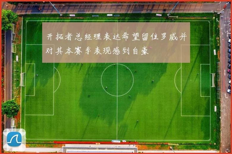 开拓者总经理表达希望留住罗威并对其本赛季表现感到自豪