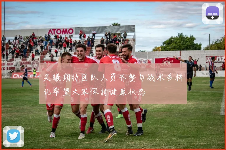 吴曦期待团队人员齐整与战术多样化希望大家保持健康状态