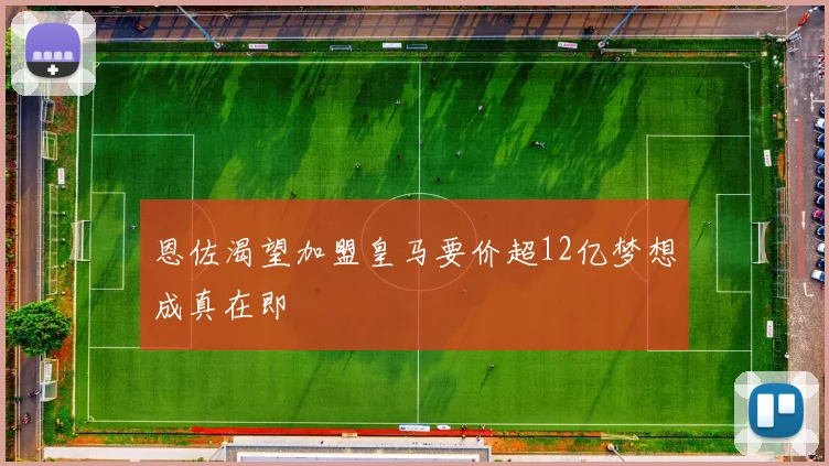 恩佐渴望加盟皇马要价超12亿梦想成真在即