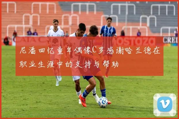 尼潘回忆童年偶像C罗感谢哈兰德在职业生涯中的支持与帮助