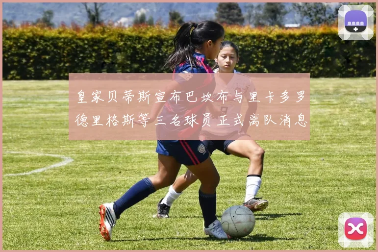 皇家贝蒂斯宣布巴坎布与里卡多罗德里格斯等三名球员正式离队消息