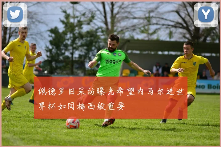 佩德罗旧采访曝光希望内马尔进世界杯如同梅西般重要