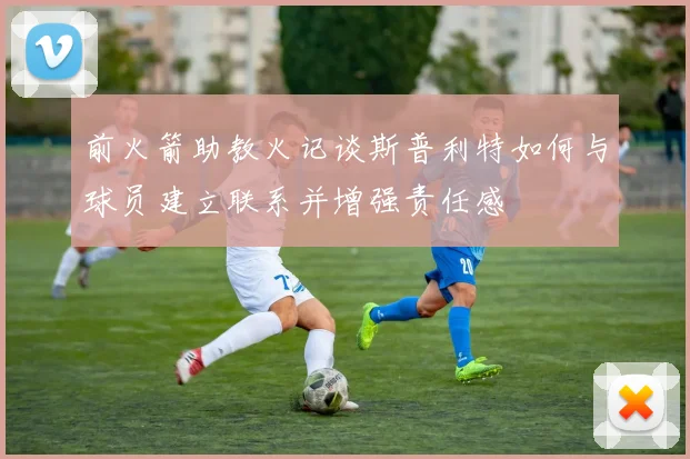 前火箭助教火记谈斯普利特如何与球员建立联系并增强责任感
