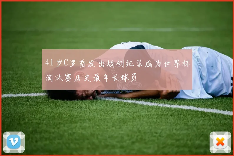 41岁C罗首发出战创纪录成为世界杯淘汰赛历史最年长球员