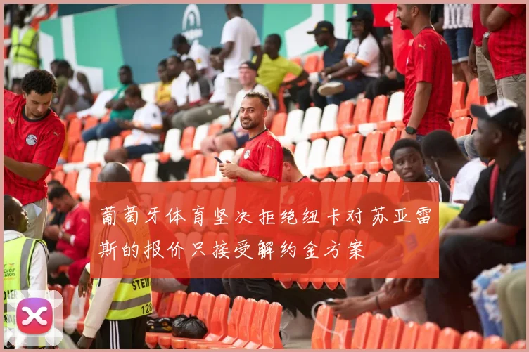 葡萄牙体育坚决拒绝纽卡对苏亚雷斯的报价只接受解约金方案