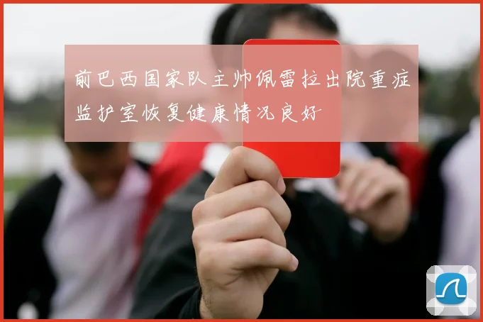 前巴西国家队主帅佩雷拉出院重症监护室恢复健康情况良好
