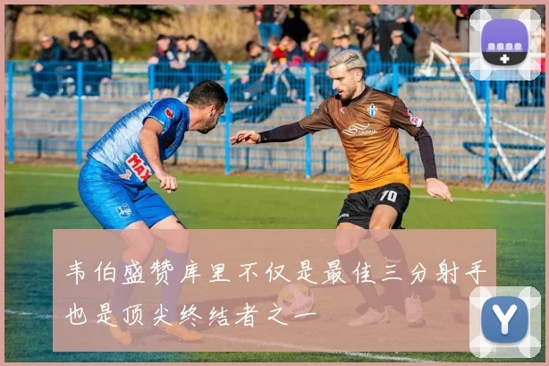 韦伯盛赞库里不仅是最佳三分射手也是顶尖终结者之一