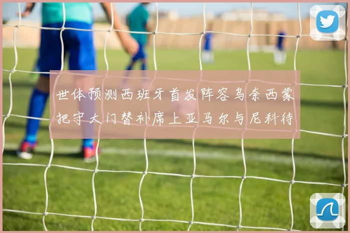 世体预测西班牙首发阵容乌奈西蒙把守大门替补席上亚马尔与尼科待命