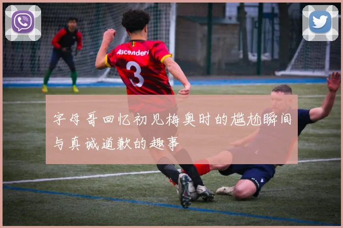 字母哥回忆初见梅奥时的尴尬瞬间与真诚道歉的趣事