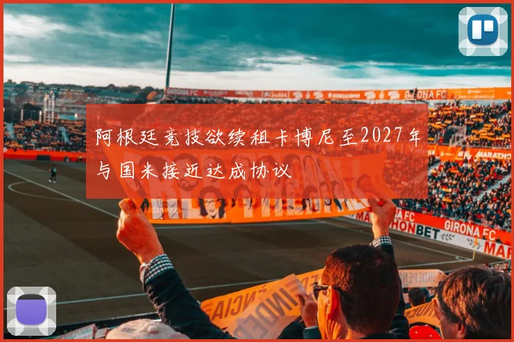 阿根廷竞技欲续租卡博尼至2027年与国米接近达成协议