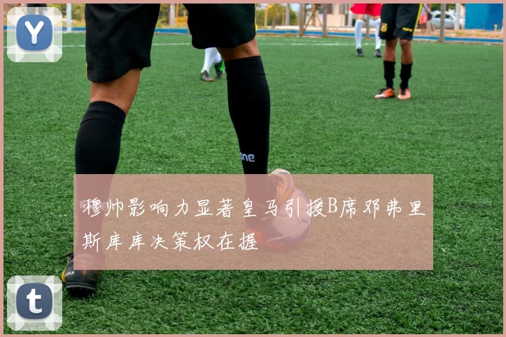 穆帅影响力显著皇马引援B席邓弗里斯库库决策权在握